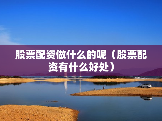 股票配资做什么的呢（股票配资有什么好处）