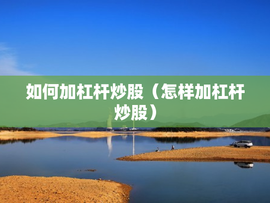 如何加杠杆炒股（怎样加杠杆炒股）