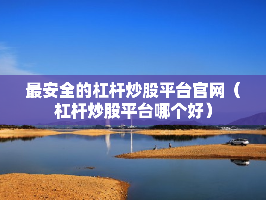 最安全的杠杆炒股平台官网（杠杆炒股平台哪个好）