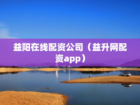 益阳在线配资公司（益升网配资app）