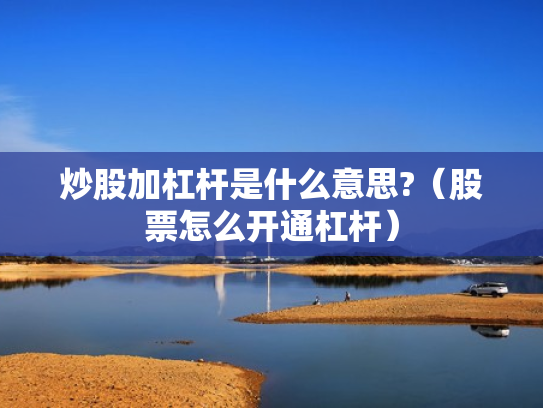 炒股加杠杆是什么意思?（股票怎么开通杠杆）