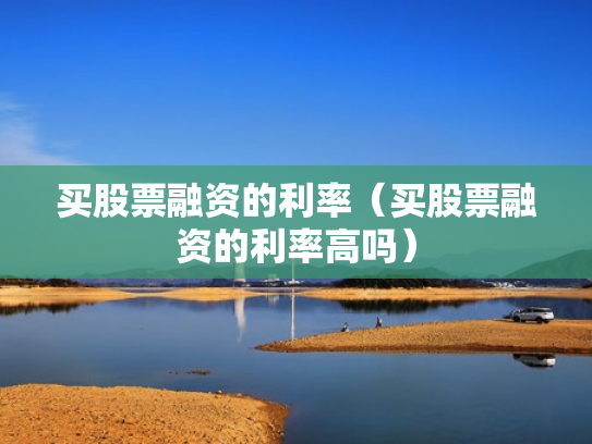 买股票融资的利率（买股票融资的利率高吗）