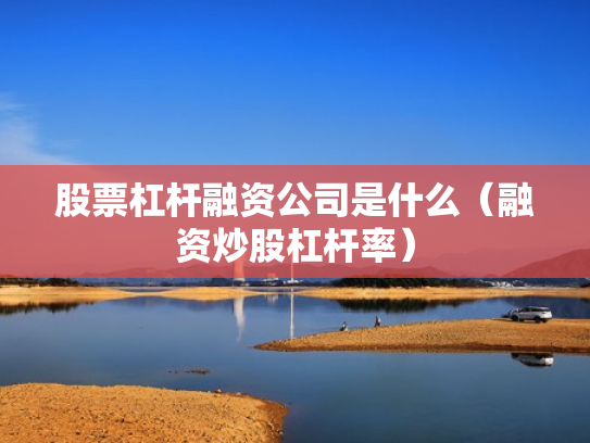 股票杠杆融资公司是什么（融资炒股杠杆率）