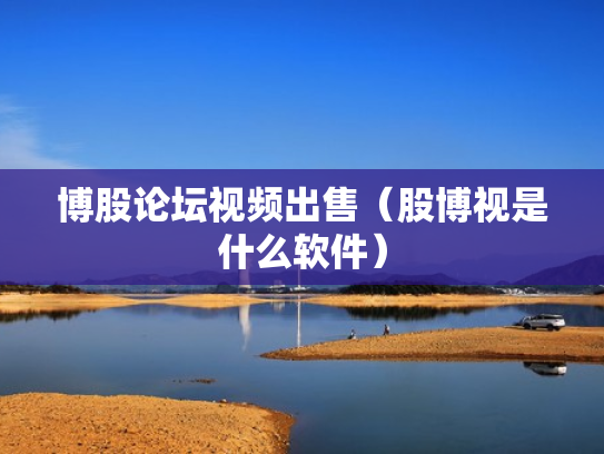 博股论坛视频出售（股博视是什么软件）