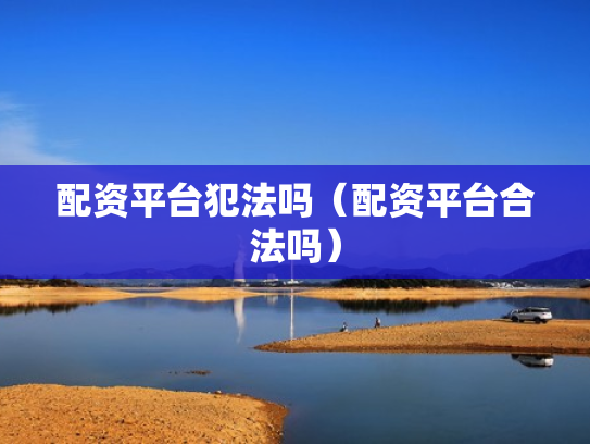 配资平台犯法吗（配资平台合法吗）