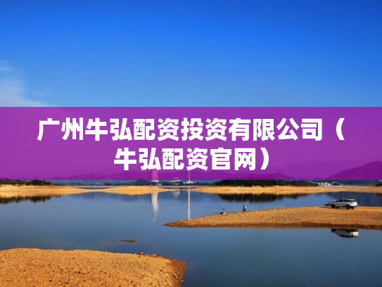 广州牛弘配资投资有限公司（牛弘配资官网）