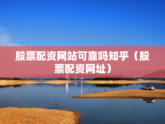 股票配资网站可靠吗知乎（股票配资网址）