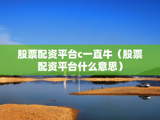 股票配资平台c一直牛（股票配资平台什么意思）