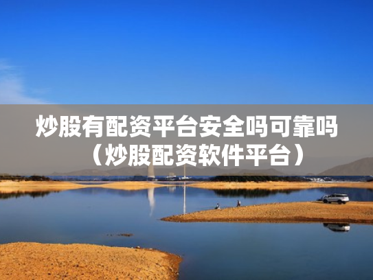 炒股有配资平台安全吗可靠吗（炒股配资软件平台）