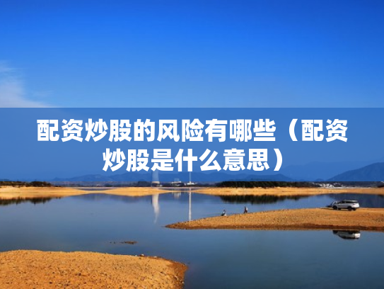 配资炒股的风险有哪些（配资炒股是什么意思）