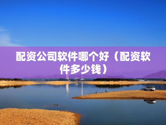 配资公司软件哪个好（配资软件多少钱）