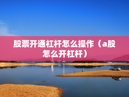 股票开通杠杆怎么操作（a股怎么开杠杆）