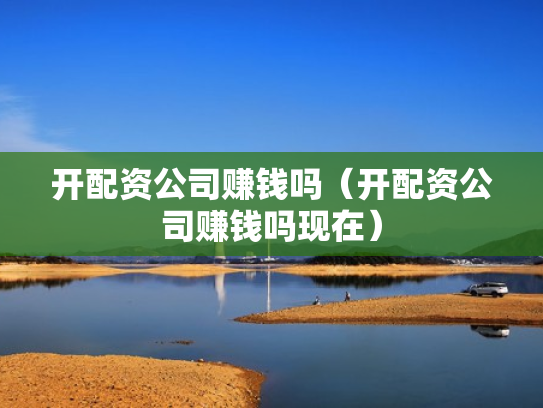 开配资公司赚钱吗（开配资公司赚钱吗现在）
