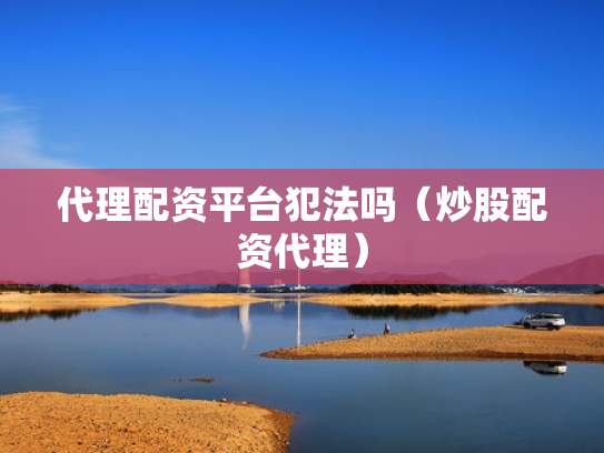 代理配资平台犯法吗（炒股配资代理）