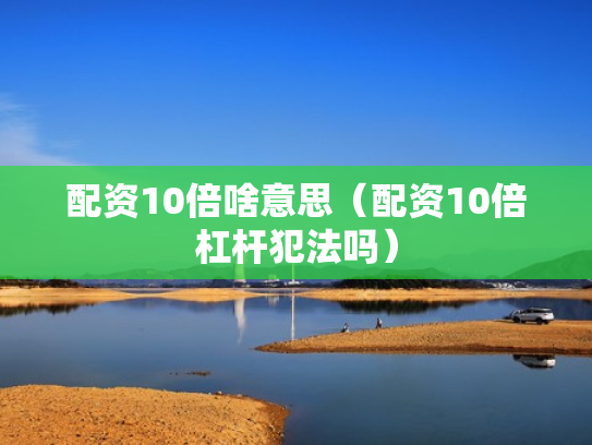 配资10倍啥意思（配资10倍杠杆犯法吗）