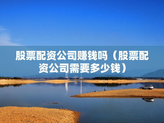股票配资公司赚钱吗（股票配资公司需要多少钱）