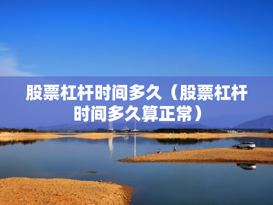 股票杠杆时间多久（股票杠杆时间多久算正常）