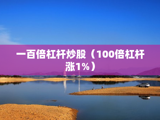 一百倍杠杆炒股（100倍杠杆涨1%）