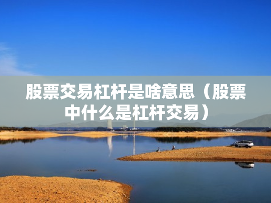 股票交易杠杆是啥意思（股票中什么是杠杆交易）