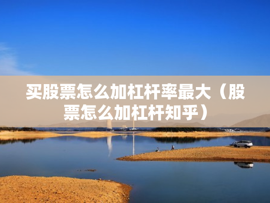 买股票怎么加杠杆率最大（股票怎么加杠杆知乎）