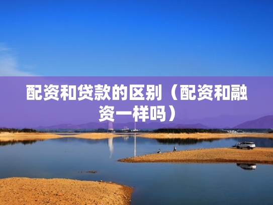配资和贷款的区别（配资和融资一样吗）