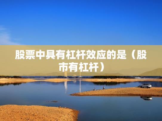 股票中具有杠杆效应的是（股市有杠杆）