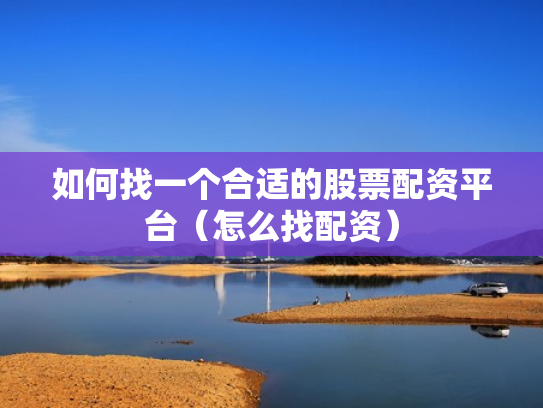如何找一个合适的股票配资平台（怎么找配资）