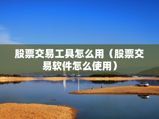 股票交易工具怎么用（股票交易软件怎么使用）
