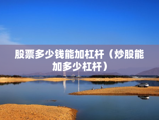 股票多少钱能加杠杆（炒股能加多少杠杆）