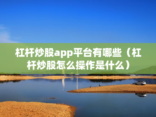 杠杆炒股app平台有哪些（杠杆炒股怎么操作是什么）