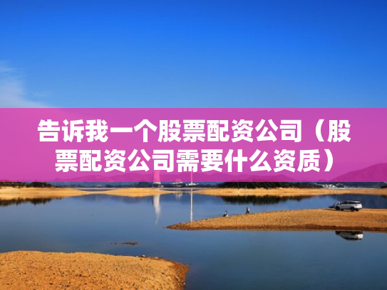 告诉我一个股票配资公司（股票配资公司需要什么资质）