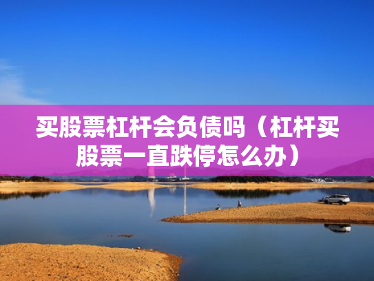 买股票杠杆会负债吗（杠杆买股票一直跌停怎么办）
