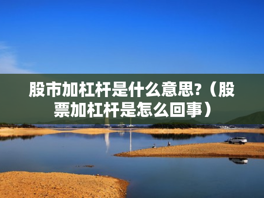 股市加杠杆是什么意思?（股票加杠杆是怎么回事）