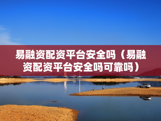 易融资配资平台安全吗（易融资配资平台安全吗可靠吗）