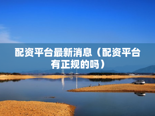 配资平台最新消息（配资平台有正规的吗）