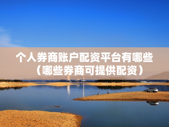 个人券商账户配资平台有哪些（哪些券商可提供配资）