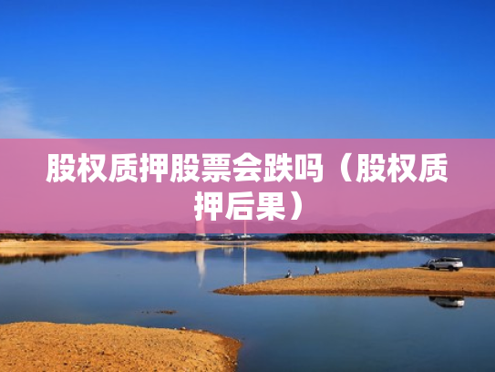 股权质押股票会跌吗（股权质押后果）