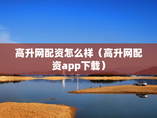 高升网配资怎么样（高升网配资app下载）