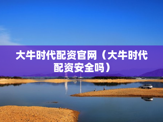 大牛时代配资官网（大牛时代配资安全吗）