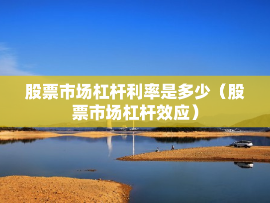 股票市场杠杆利率是多少（股票市场杠杆效应）