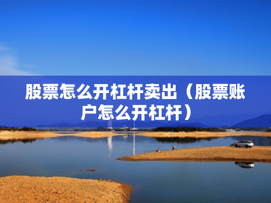 股票怎么开杠杆卖出（股票账户怎么开杠杆）