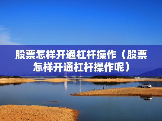 股票怎样开通杠杆操作（股票怎样开通杠杆操作呢）