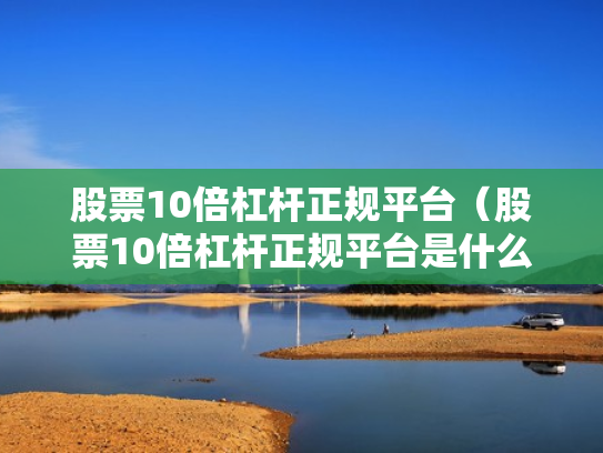股票10倍杠杆正规平台（股票10倍杠杆正规平台是什么）