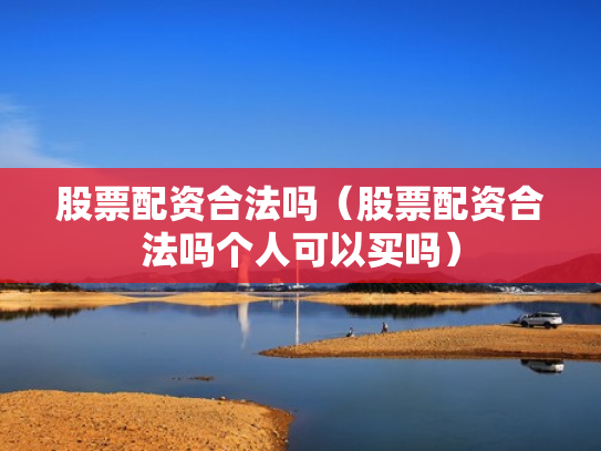 股票配资合法吗（股票配资合法吗个人可以买吗）