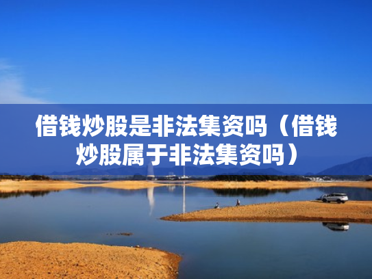 借钱炒股是非法集资吗（借钱炒股属于非法集资吗）