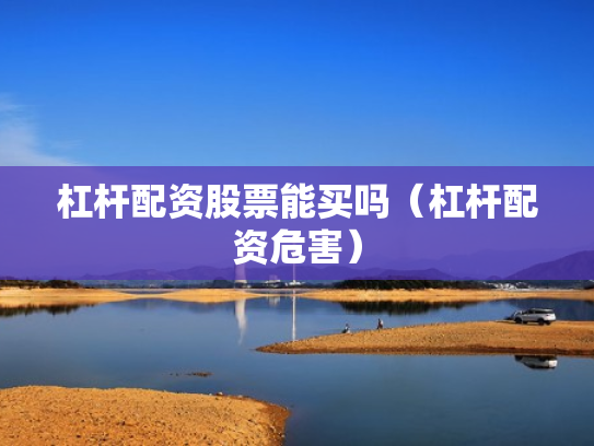 杠杆配资股票能买吗（杠杆配资危害）