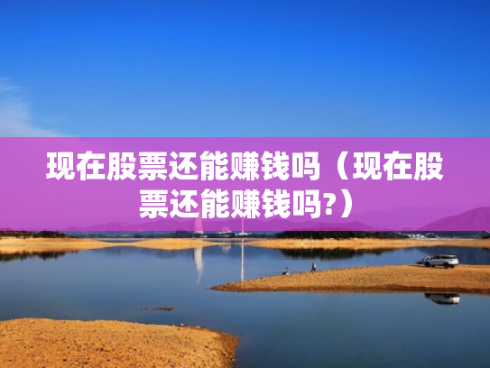 现在股票还能赚钱吗（现在股票还能赚钱吗?）