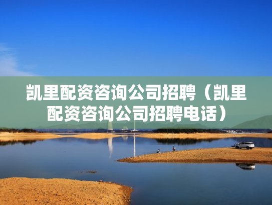 凯里配资咨询公司招聘（凯里配资咨询公司招聘电话）