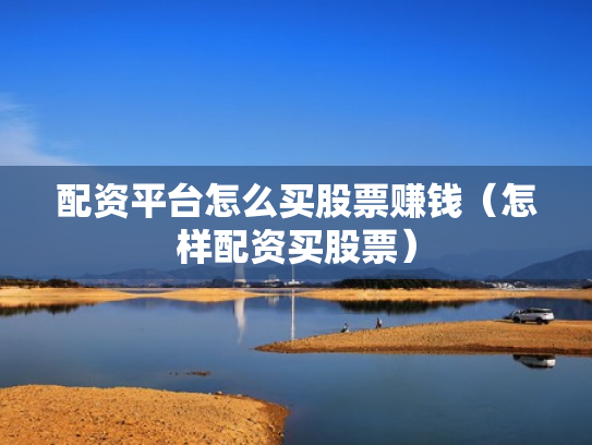 配资平台怎么买股票赚钱（怎样配资买股票）