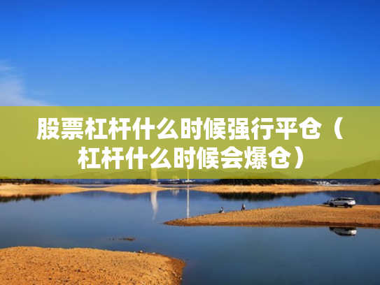股票杠杆什么时候强行平仓（杠杆什么时候会爆仓）